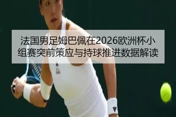 法国男足姆巴佩在2026欧洲杯小组赛突前策应与持球推进数据解读