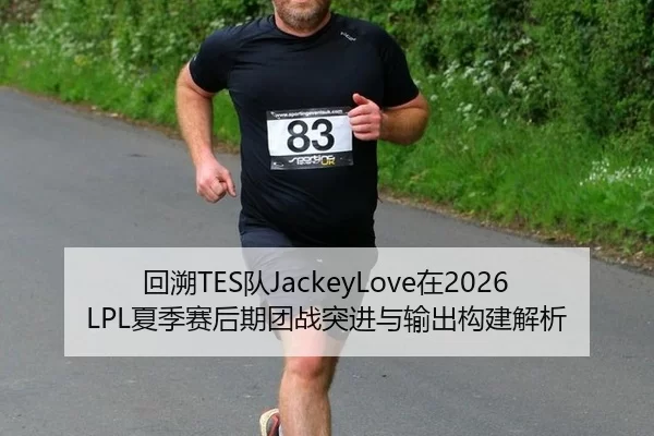 回溯TES队JackeyLove在2026LPL夏季赛后期团战突进与输出构建解析