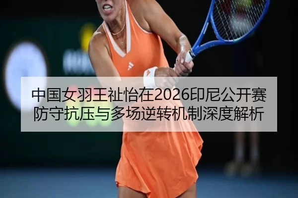 中国女羽王祉怡在2026印尼公开赛防守抗压与多场逆转机制深度解析