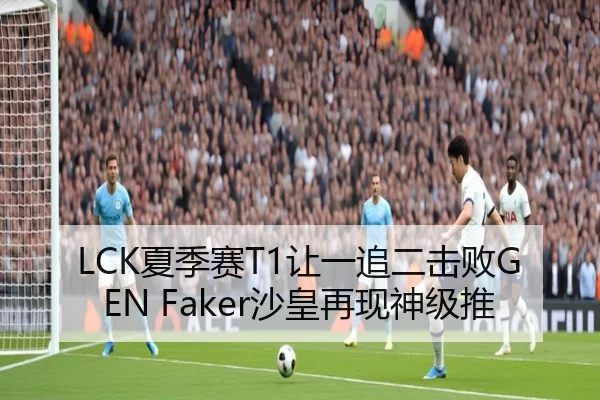 LCK夏季赛T1让一追二击败GEN Faker沙皇再现神级推