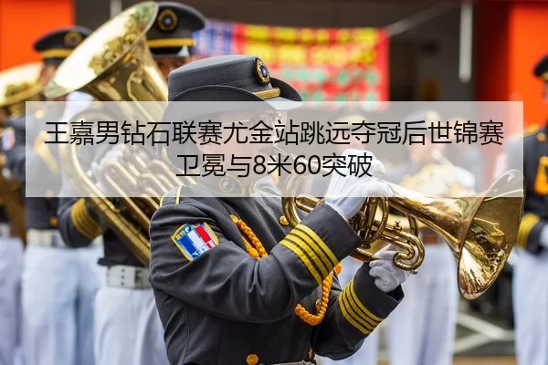 王嘉男钻石联赛尤金站跳远夺冠后世锦赛卫冕与8米60突破